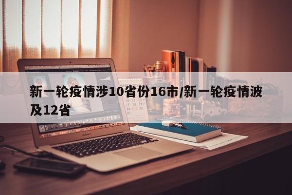 新一轮疫情涉10省份16市/新一轮疫情波及12省