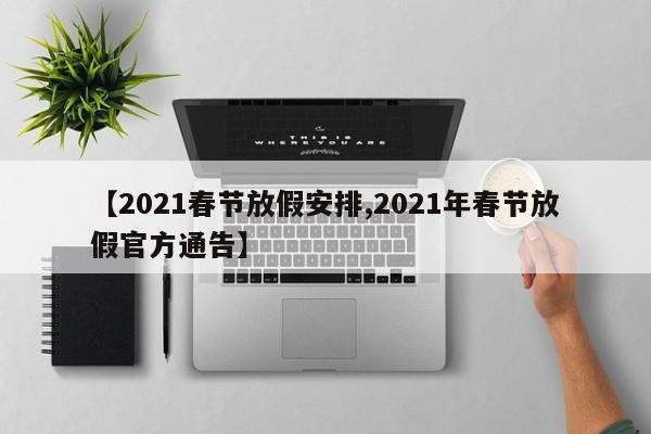 【2021春节放假安排,2021年春节放假官方通告】