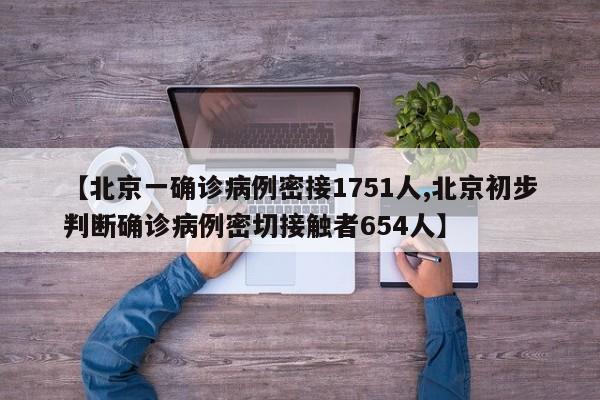 【北京一确诊病例密接1751人,北京初步判断确诊病例密切接触者654人】
