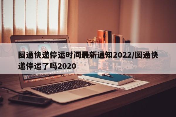 圆通快递停运时间最新通知2022/圆通快递停运了吗2020