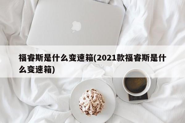 福睿斯是什么变速箱(2021款福睿斯是什么变速箱)