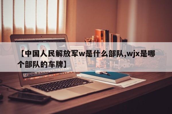 【中国人民解放军w是什么部队,wjx是哪个部队的车牌】