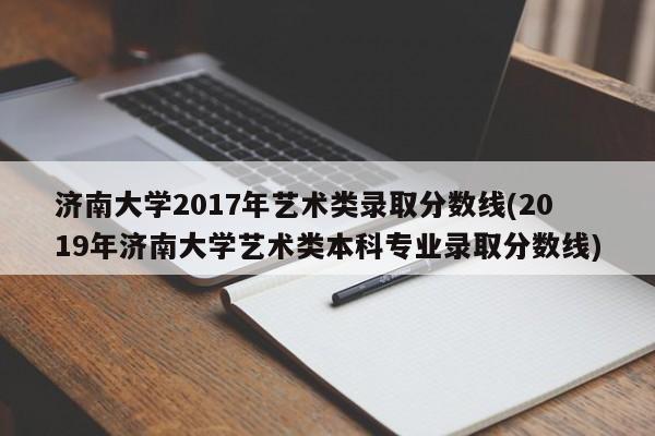 济南大学2017年艺术类录取分数线(2019年济南大学艺术类本科专业录取分数线)