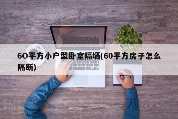 6O平方小户型卧室隔墙(60平方房子怎么隔断)