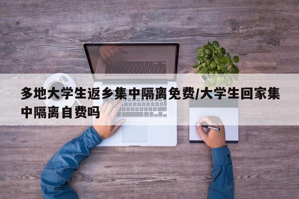多地大学生返乡集中隔离免费/大学生回家集中隔离自费吗