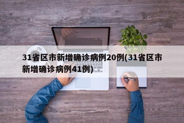 31省区市新增确诊病例20例(31省区市新增确诊病例41例)