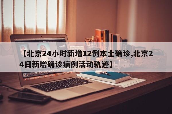 【北京24小时新增12例本土确诊,北京24日新增确诊病例活动轨迹】