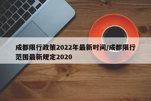 成都限行政策2022年最新时间/成都限行范围最新规定2020