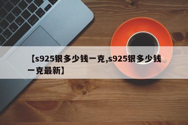 【s925银多少钱一克,s925银多少钱一克最新】