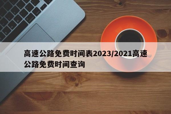 高速公路免费时间表2023/2021高速公路免费时间查询
