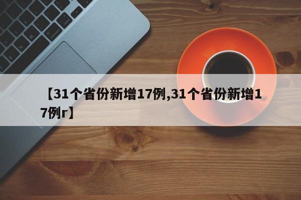 【31个省份新增17例,31个省份新增17例r】