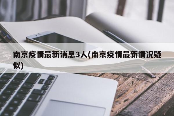 南京疫情最新消息3人(南京疫情最新情况疑似)