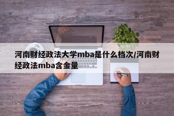 河南财经政法大学mba是什么档次/河南财经政法mba含金量