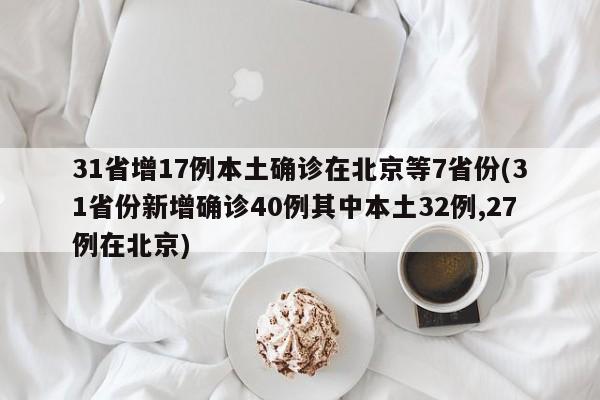 31省增17例本土确诊在北京等7省份(31省份新增确诊40例其中本土32例,27例在北京)