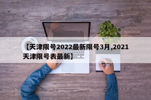 【天津限号2022最新限号3月,2021天津限号表最新】