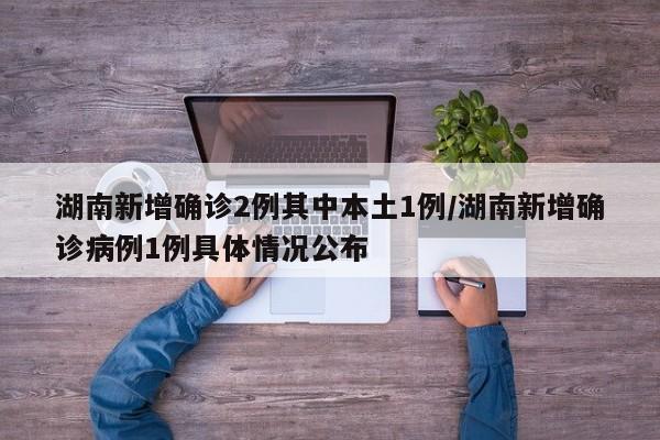 湖南新增确诊2例其中本土1例/湖南新增确诊病例1例具体情况公布