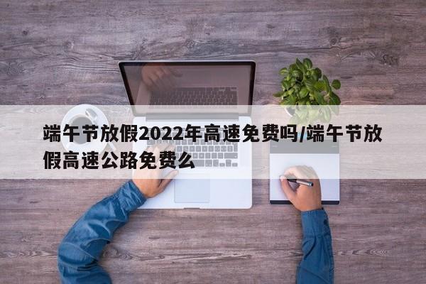 端午节放假2022年高速免费吗/端午节放假高速公路免费么