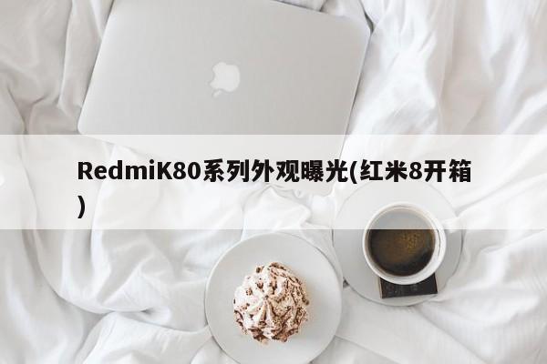 RedmiK80系列外观曝光(红米8开箱)