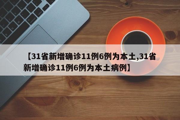 【31省新增确诊11例6例为本土,31省新增确诊11例6例为本土病例】