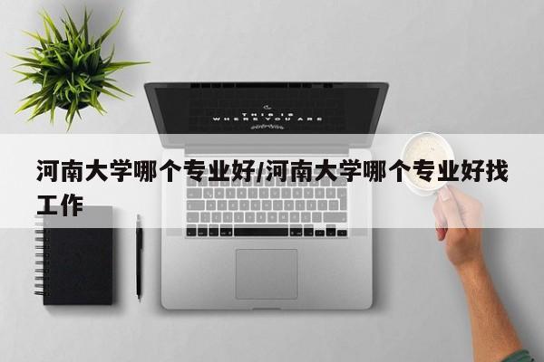 河南大学哪个专业好/河南大学哪个专业好找工作