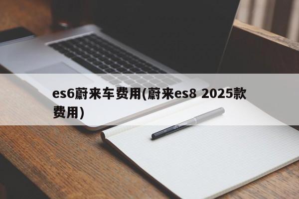 es6蔚来车费用(蔚来es8 2025款费用)