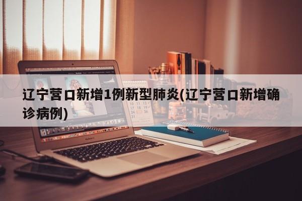辽宁营口新增1例新型肺炎(辽宁营口新增确诊病例)