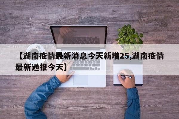 【湖南疫情最新消息今天新增25,湖南疫情最新通报今天】