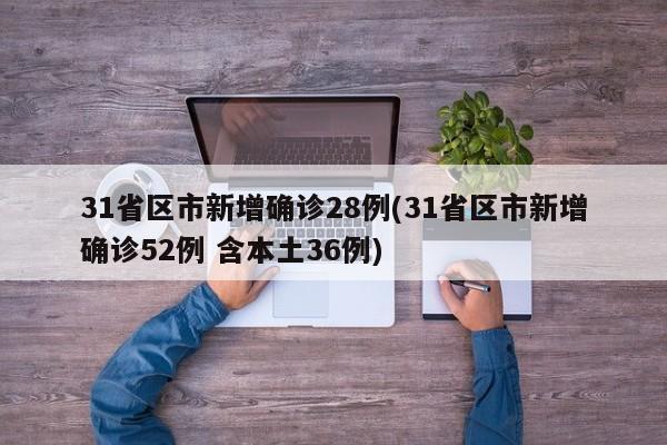 31省区市新增确诊28例(31省区市新增确诊52例 含本土36例)