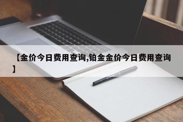 【金价今日费用查询,铂金金价今日费用查询】