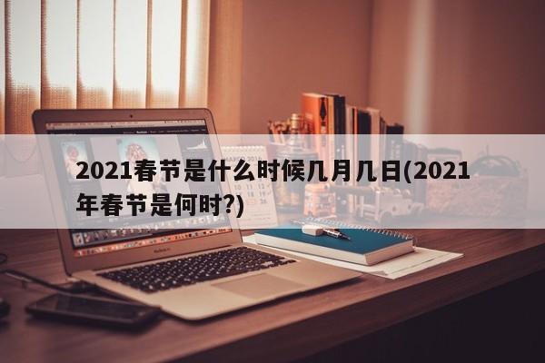 2021春节是什么时候几月几日(2021年春节是何时?)