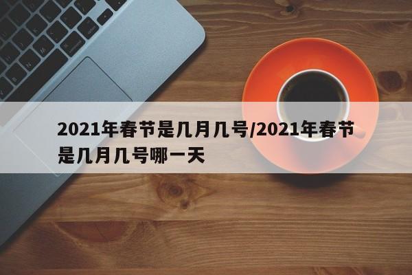 2021年春节是几月几号/2021年春节是几月几号哪一天