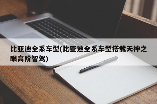 比亚迪全系车型(比亚迪全系车型搭载天神之眼高阶智驾)
