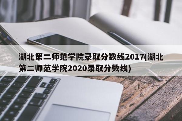 湖北第二师范学院录取分数线2017(湖北第二师范学院2020录取分数线)