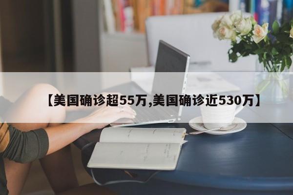 【美国确诊超55万,美国确诊近530万】