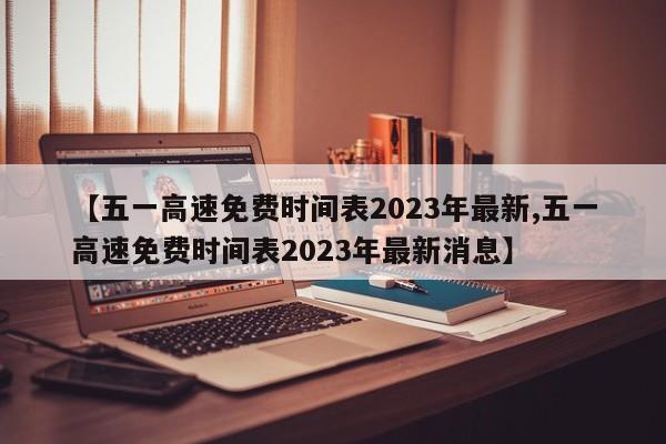 【五一高速免费时间表2023年最新,五一高速免费时间表2023年最新消息】