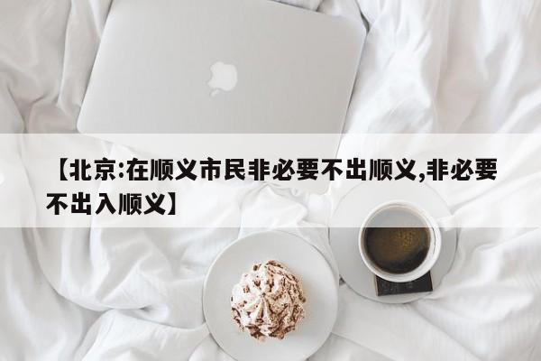 【北京:在顺义市民非必要不出顺义,非必要不出入顺义】