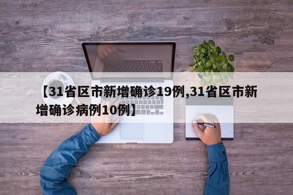 【31省区市新增确诊19例,31省区市新增确诊病例10例】