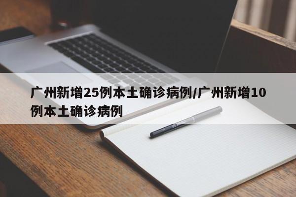 广州新增25例本土确诊病例/广州新增10例本土确诊病例