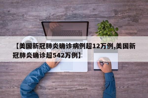 【美国新冠肺炎确诊病例超12万例,美国新冠肺炎确诊超542万例】