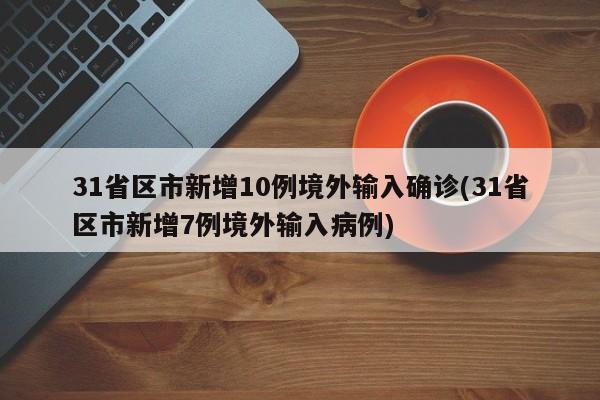 31省区市新增10例境外输入确诊(31省区市新增7例境外输入病例)