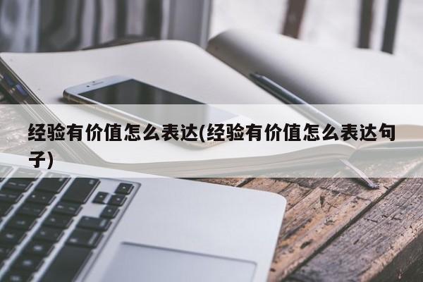经验有价值怎么表达(经验有价值怎么表达句子)