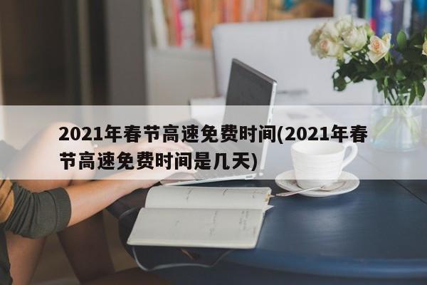 2021年春节高速免费时间(2021年春节高速免费时间是几天)