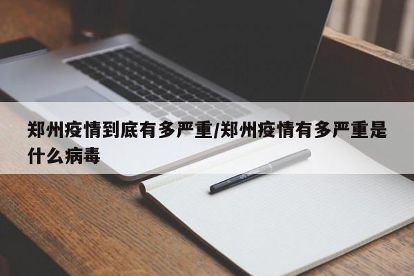 郑州疫情到底有多严重/郑州疫情有多严重是什么病毒
