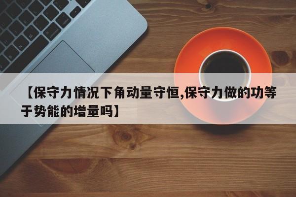 【保守力情况下角动量守恒,保守力做的功等于势能的增量吗】