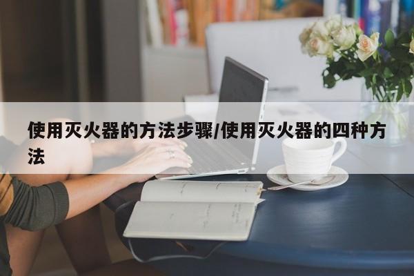使用灭火器的方法步骤/使用灭火器的四种方法