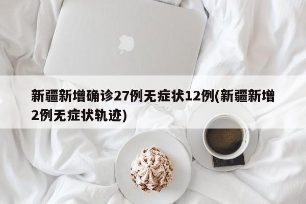 新疆新增确诊27例无症状12例(新疆新增2例无症状轨迹)