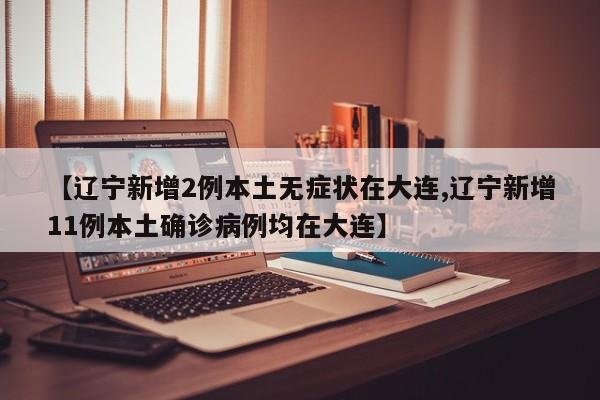 【辽宁新增2例本土无症状在大连,辽宁新增11例本土确诊病例均在大连】