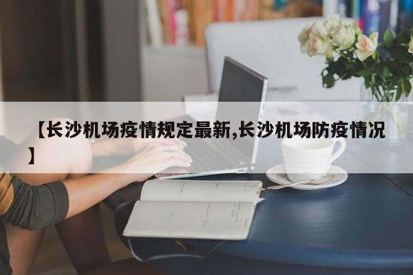 【长沙机场疫情规定最新,长沙机场防疫情况】