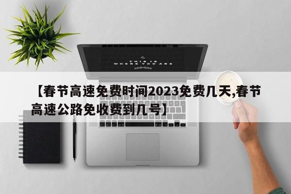 【春节高速免费时间2023免费几天,春节高速公路免收费到几号】