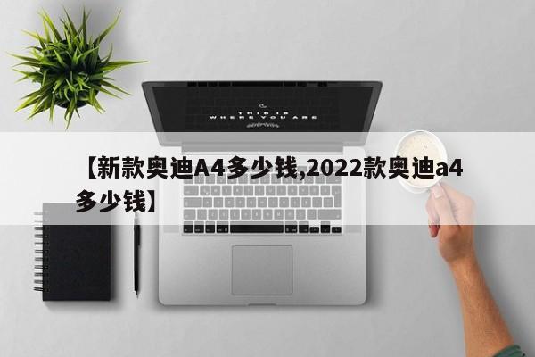 【新款奥迪A4多少钱,2022款奥迪a4多少钱】